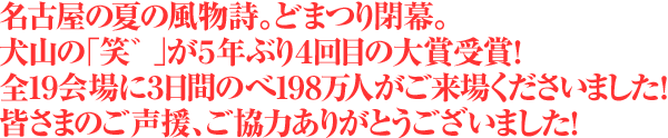 名古屋の夏の風物詩。どまつり閉幕。犬山の「笑゛」が５年ぶり４回目の大賞受賞！全１９会場に３日間のべ１９８万人がご来場くださいました！皆さまのご声援、ご協力ありがとうございました！