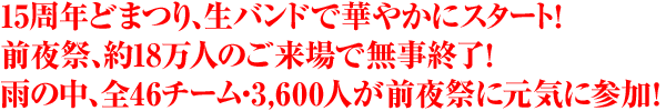 15周年どまつり、生バンドで華やかにスタート！前夜祭、約18万人のご来場で無事終了！	雨の中、全46チーム・3,600人が前夜祭に元気に参加！