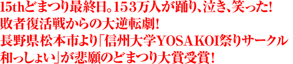 15thどまつり最終日。153万人が踊り、泣き、笑った！敗者復活戦からの大逆転劇！長野県松本市より「信州大学YOSAKOI祭りサークル和っしょい」が悲願のどまつり大賞受賞！