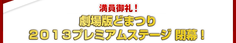 満員御礼！劇場版どまつり ２０１３プレミアムステージ 閉幕！