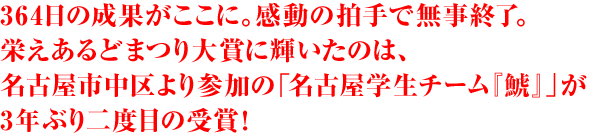 364日の成果がここに。感動の拍手で無事終了。栄えあるどまつり大賞に輝いたのは、名古屋市中区より参加の「名古屋学生チーム『鯱』」が3年ぶり二度目の受賞！
