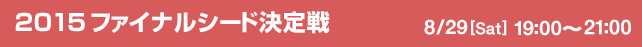 2015ファイナルシード決定戦　8/29[Sat] 19:00-21:00