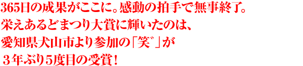 365日の成果がここに。感動の拍手で無事終了。栄えあるどまつり大賞に輝いたのは、愛知県犬山市より参加の「笑゛」が3年ぶり5度目の受賞！