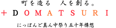 町を造る 人を創る。 +DOMTATSURI にっぽんど真ん中祭り五十年構想