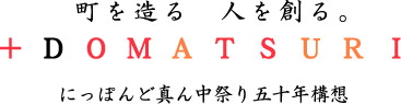 町を造る 人を創る。 +DOMTATSURI にっぽんど真ん中祭り五十年構想